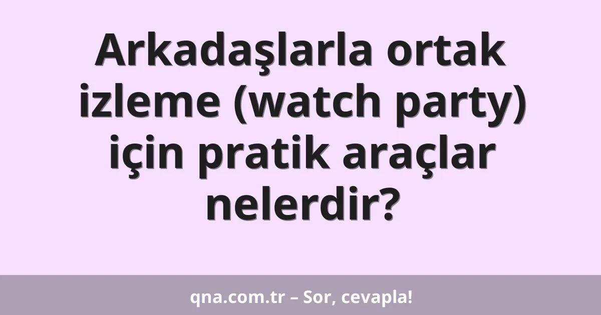 Arkadaşlarla ortak izleme (watch party) için pratik araçlar nelerdir?
