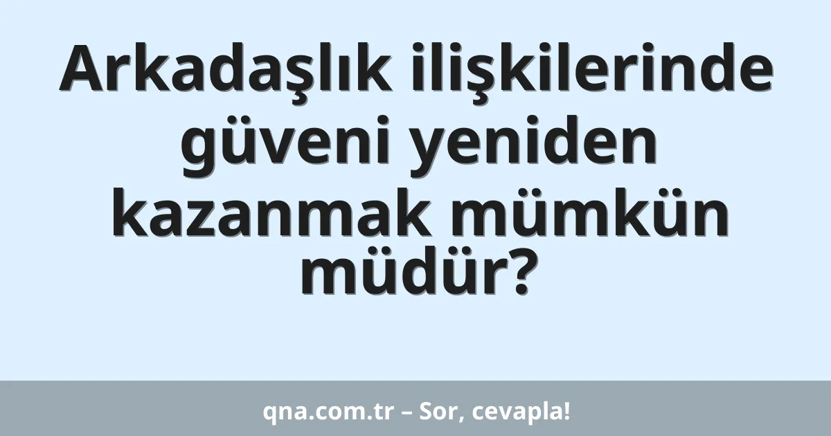 Arkadaşlık ilişkilerinde güveni yeniden kazanmak mümkün müdür?