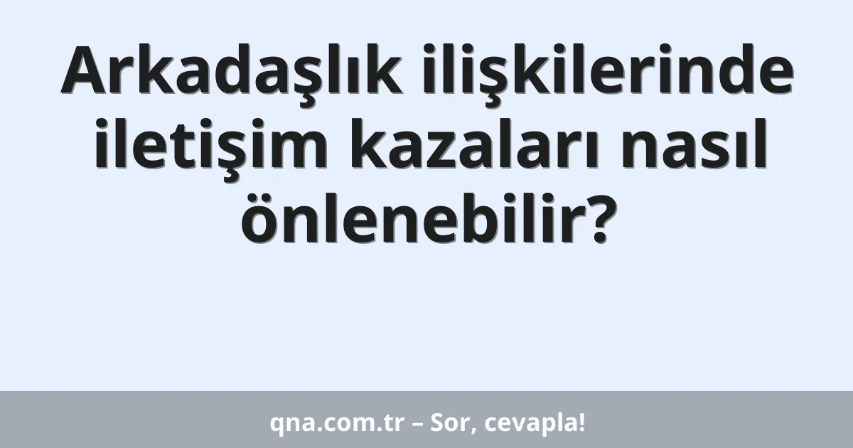 Arkadaşlık ilişkilerinde iletişim kazaları nasıl önlenebilir?