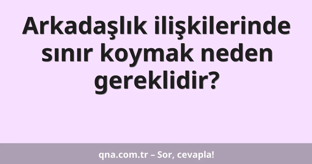 Arkadaşlık ilişkilerinde sınır koymak neden gereklidir?