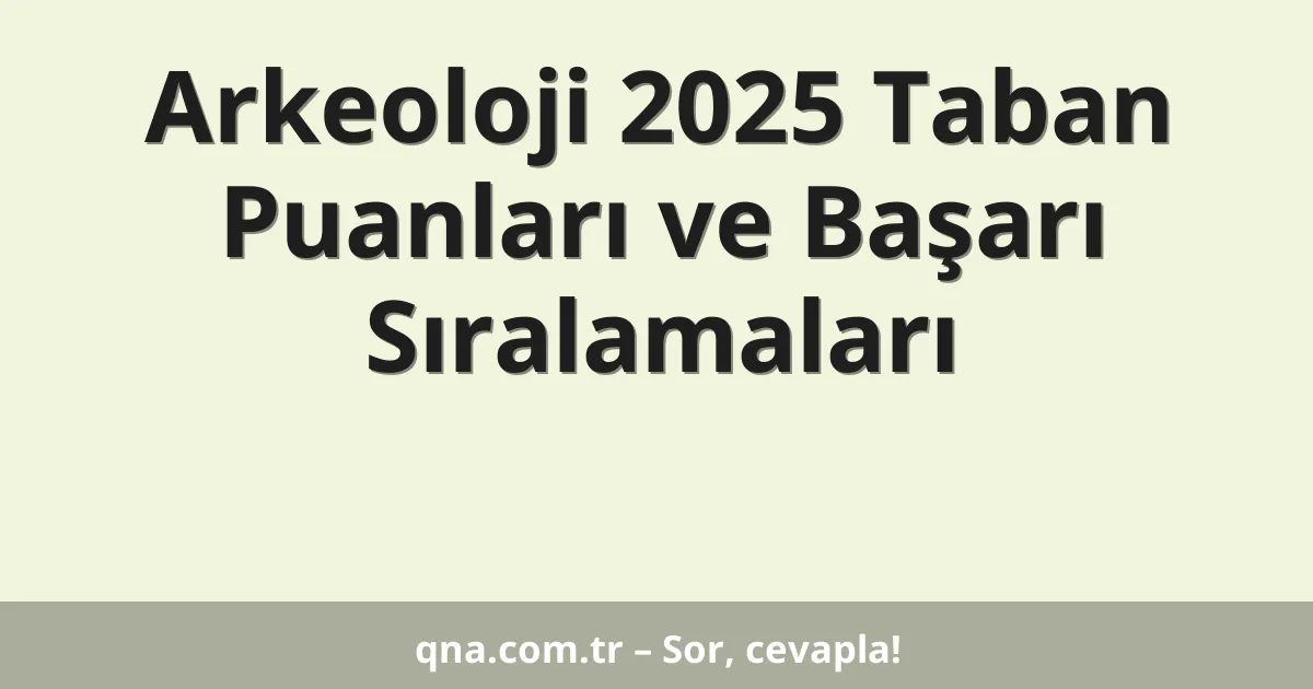 Arkeoloji 2025 Taban Puanları ve Başarı Sıralamaları