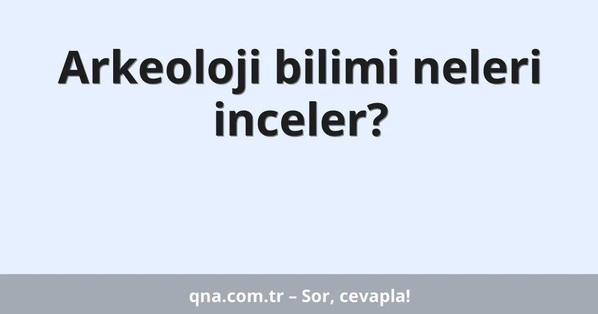 Arkeoloji bilimi neleri inceler?