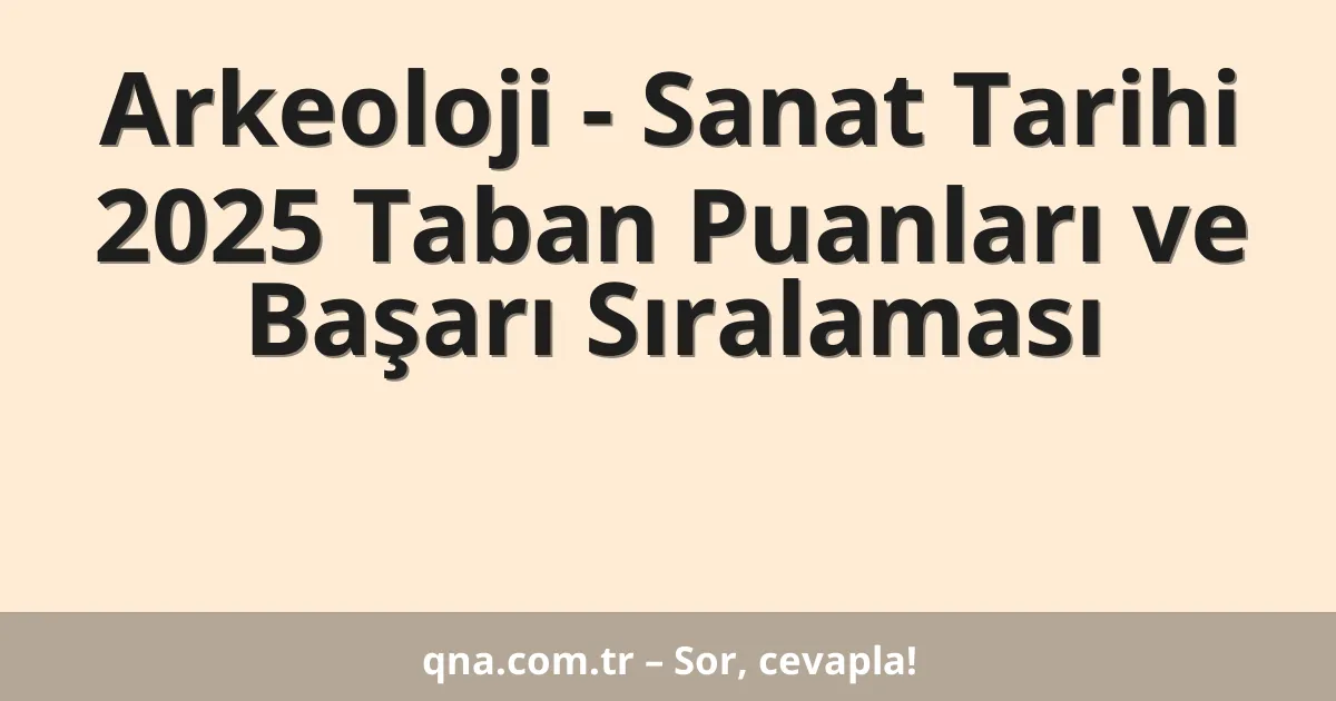 Arkeoloji - Sanat Tarihi 2025 Taban Puanları ve Başarı Sıralaması