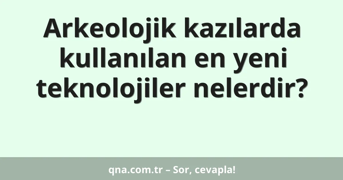 Arkeolojik kazılarda kullanılan en yeni teknolojiler nelerdir?