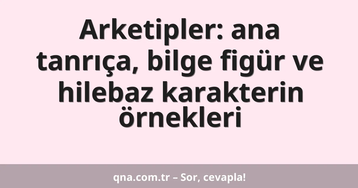 Arketipler: ana tanrıça, bilge figür ve hilebaz karakterin örnekleri