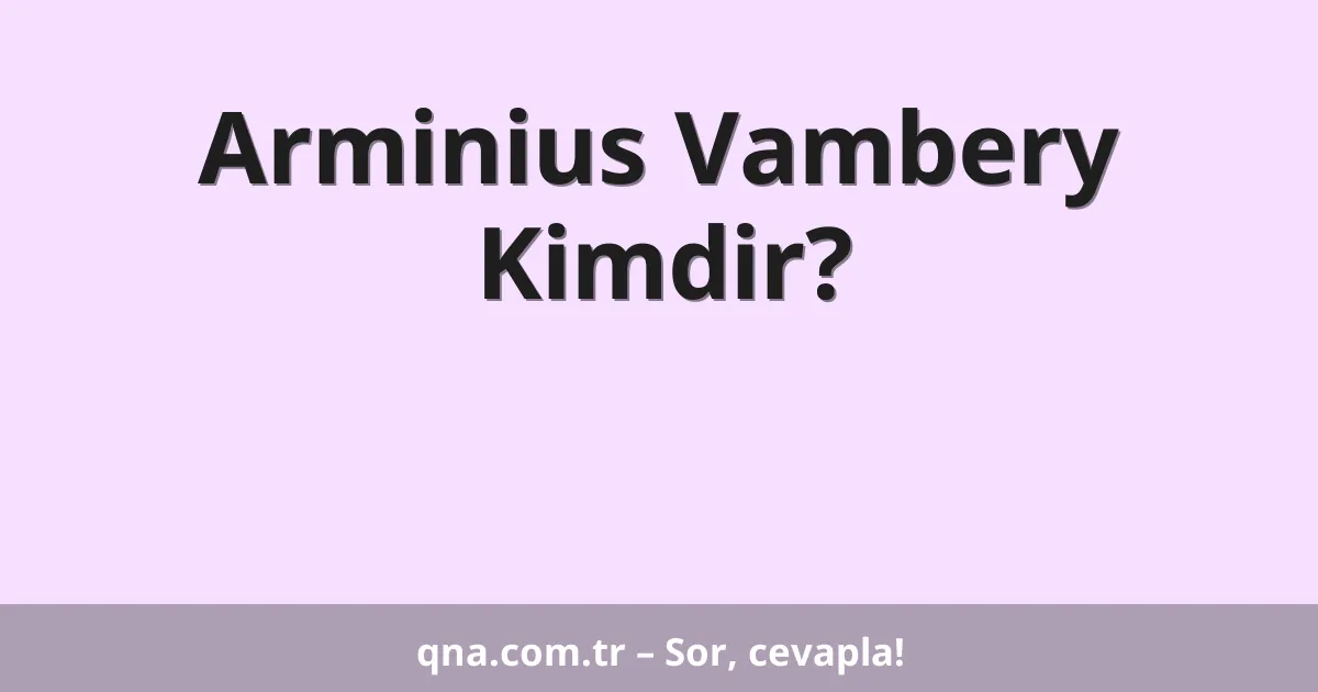 Arminius Vambery Kimdir?