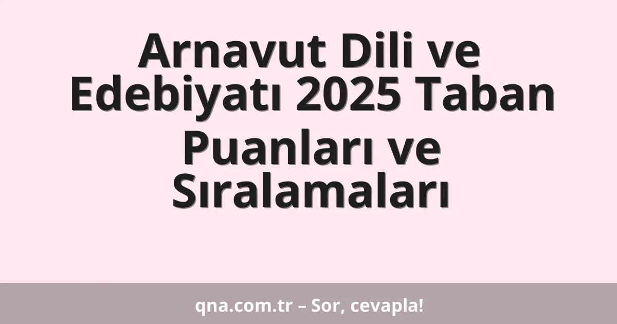 Arnavut Dili ve Edebiyatı 2025 Taban Puanları ve Sıralamaları