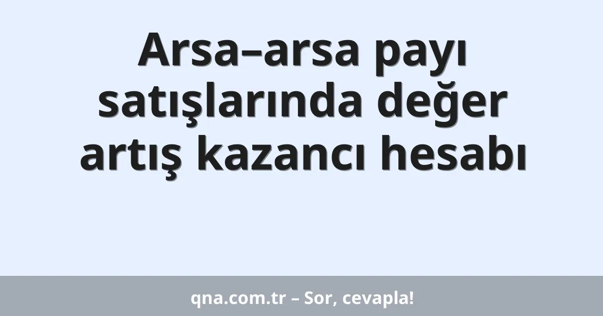 Arsa–arsa payı satışlarında değer artış kazancı hesabı