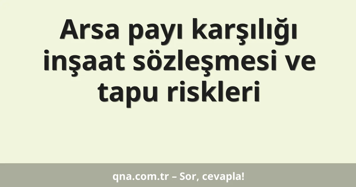Arsa payı karşılığı inşaat sözleşmesi ve tapu riskleri
