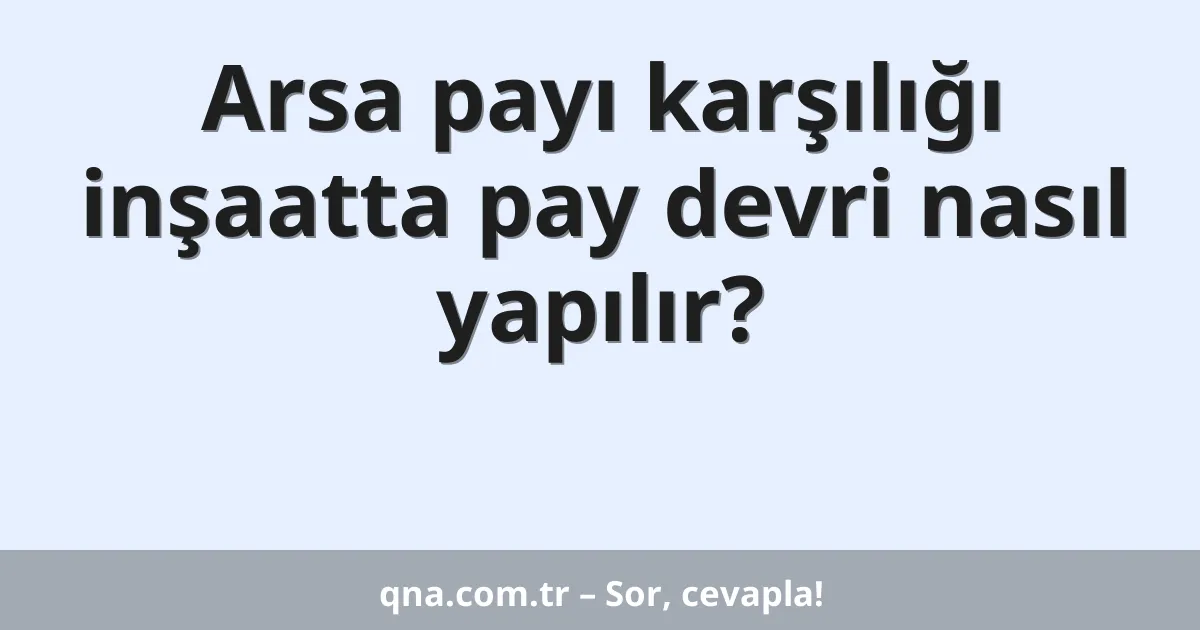 Arsa payı karşılığı inşaatta pay devri nasıl yapılır?