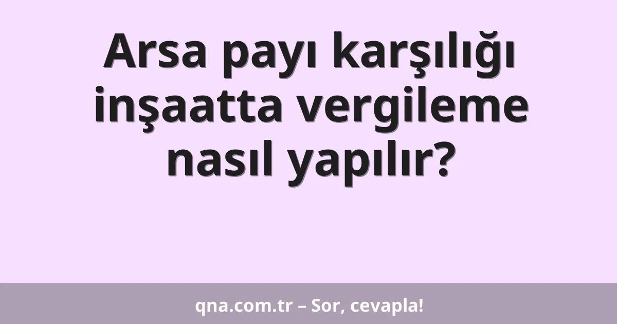 Arsa payı karşılığı inşaatta vergileme nasıl yapılır?