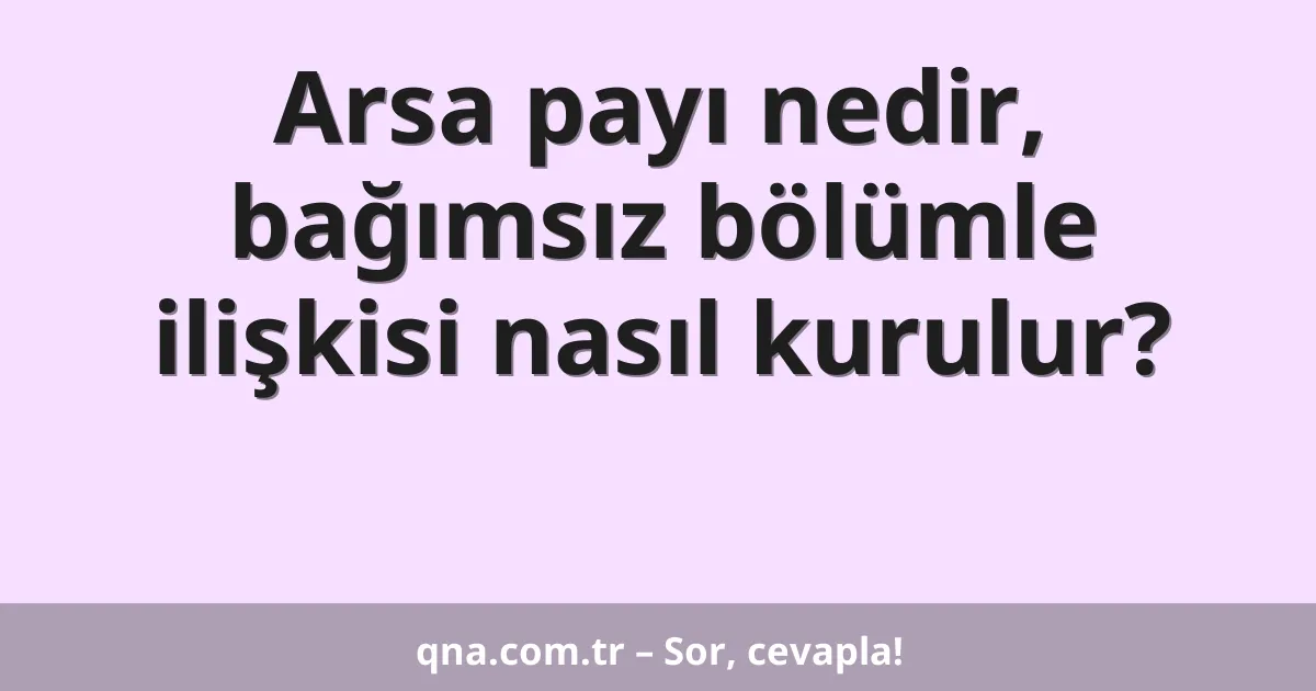 Arsa payı nedir, bağımsız bölümle ilişkisi nasıl kurulur?