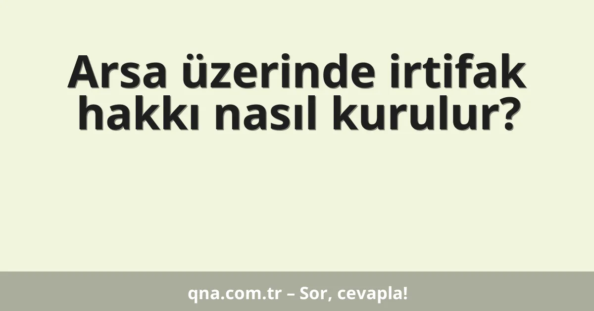 Arsa üzerinde irtifak hakkı nasıl kurulur?