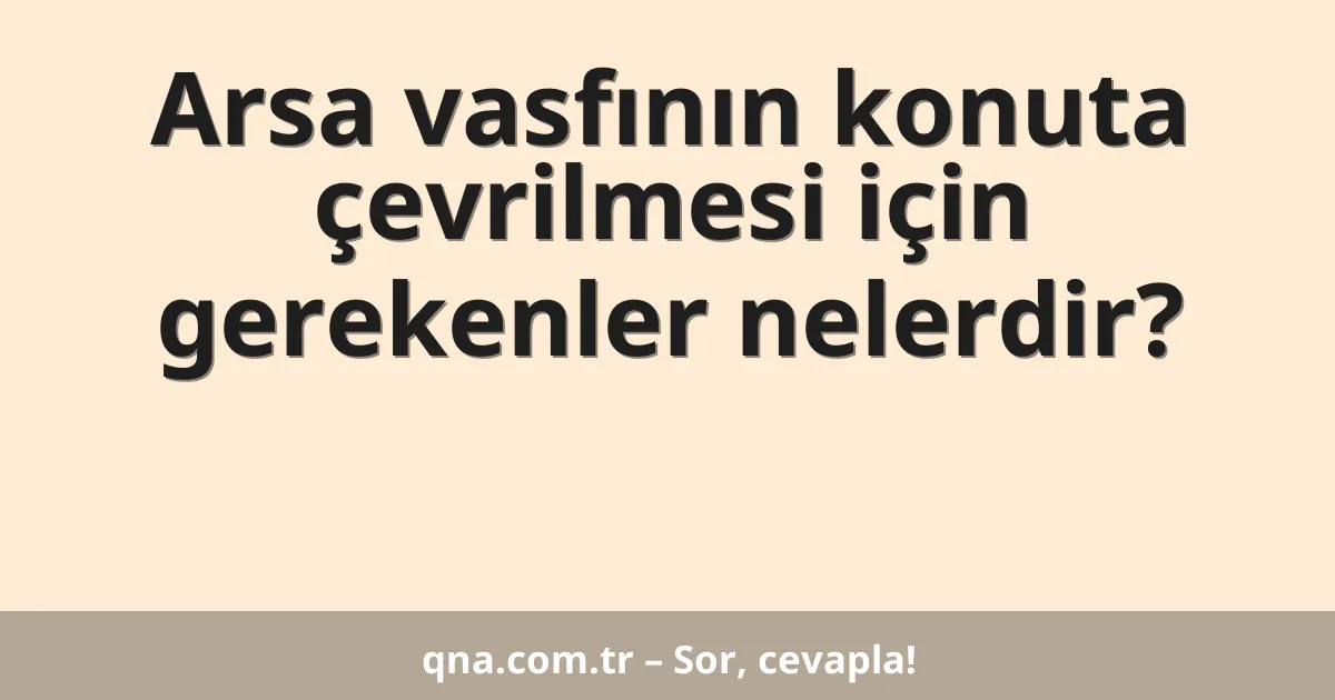 Arsa vasfının konuta çevrilmesi için gerekenler nelerdir?