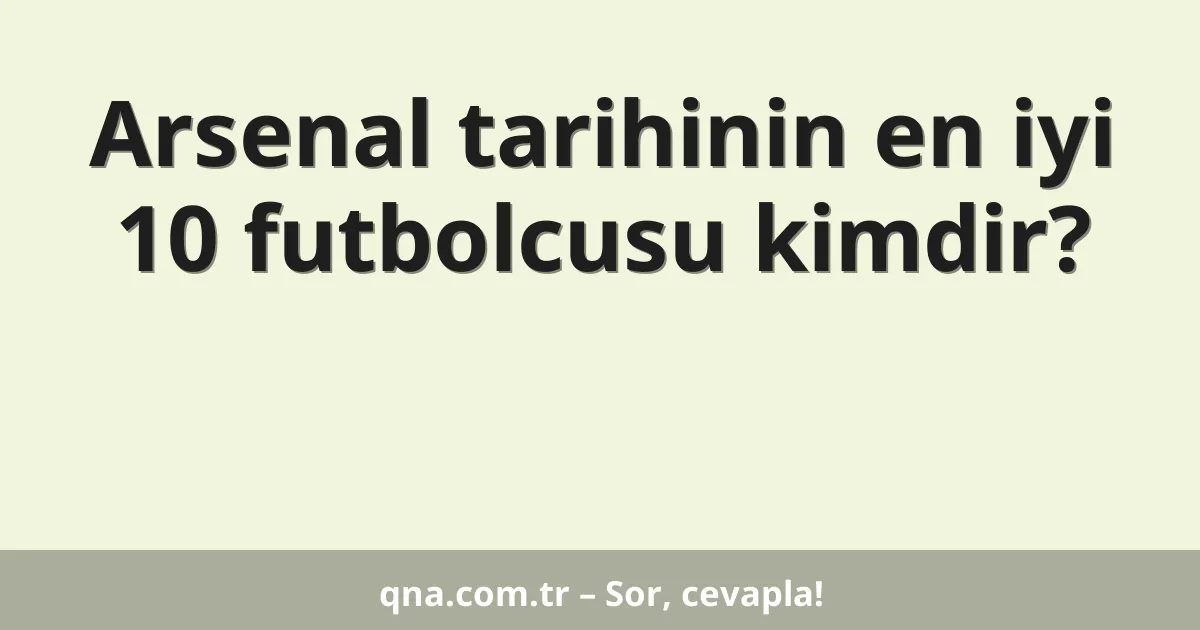 Arsenal tarihinin en iyi 10 futbolcusu kimdir?