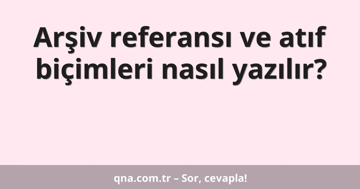 Arşiv referansı ve atıf biçimleri nasıl yazılır?