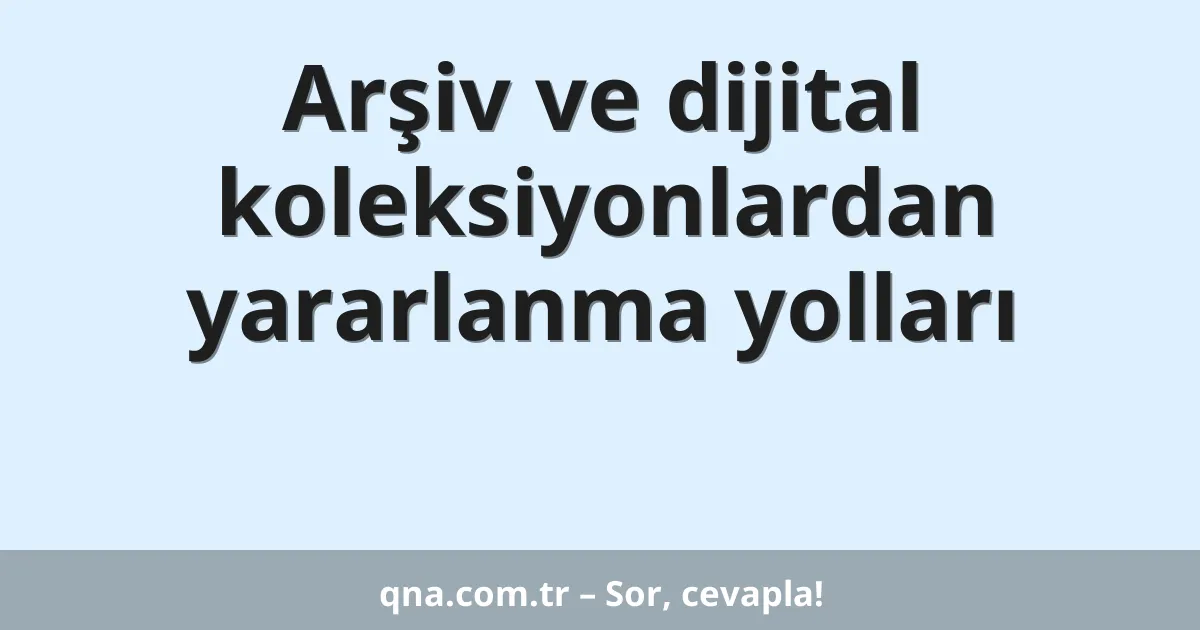 Arşiv ve dijital koleksiyonlardan yararlanma yolları