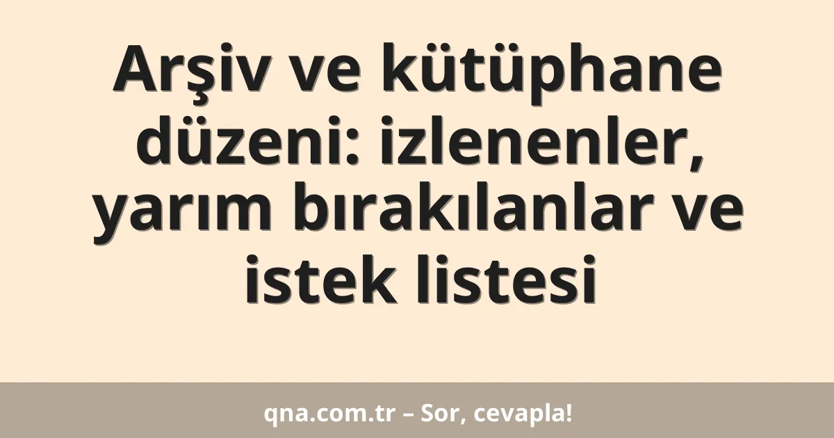 Arşiv ve kütüphane düzeni: izlenenler, yarım bırakılanlar ve istek listesi