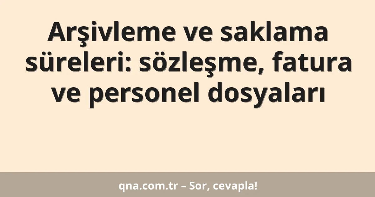 Arşivleme ve saklama süreleri: sözleşme, fatura ve personel dosyaları
