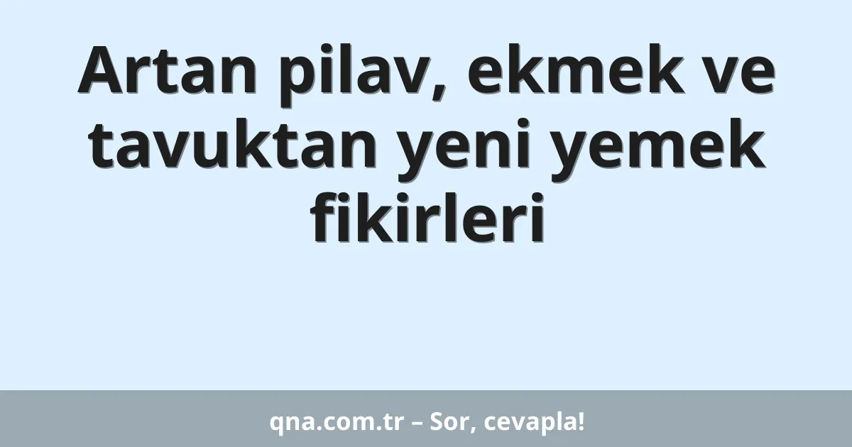 Artan pilav, ekmek ve tavuktan yeni yemek fikirleri