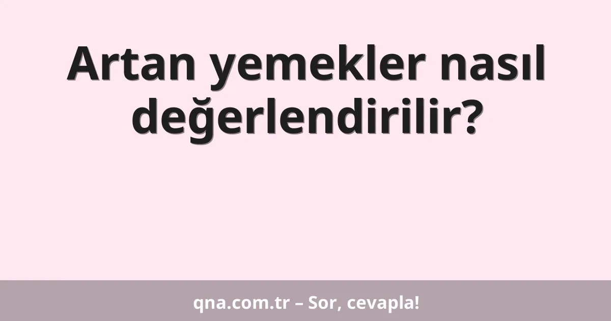 Artan yemekler nasıl değerlendirilir?