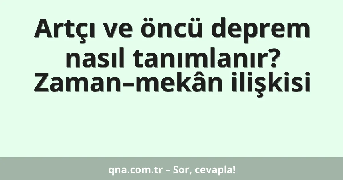 Artçı ve öncü deprem nasıl tanımlanır? Zaman–mekân ilişkisi