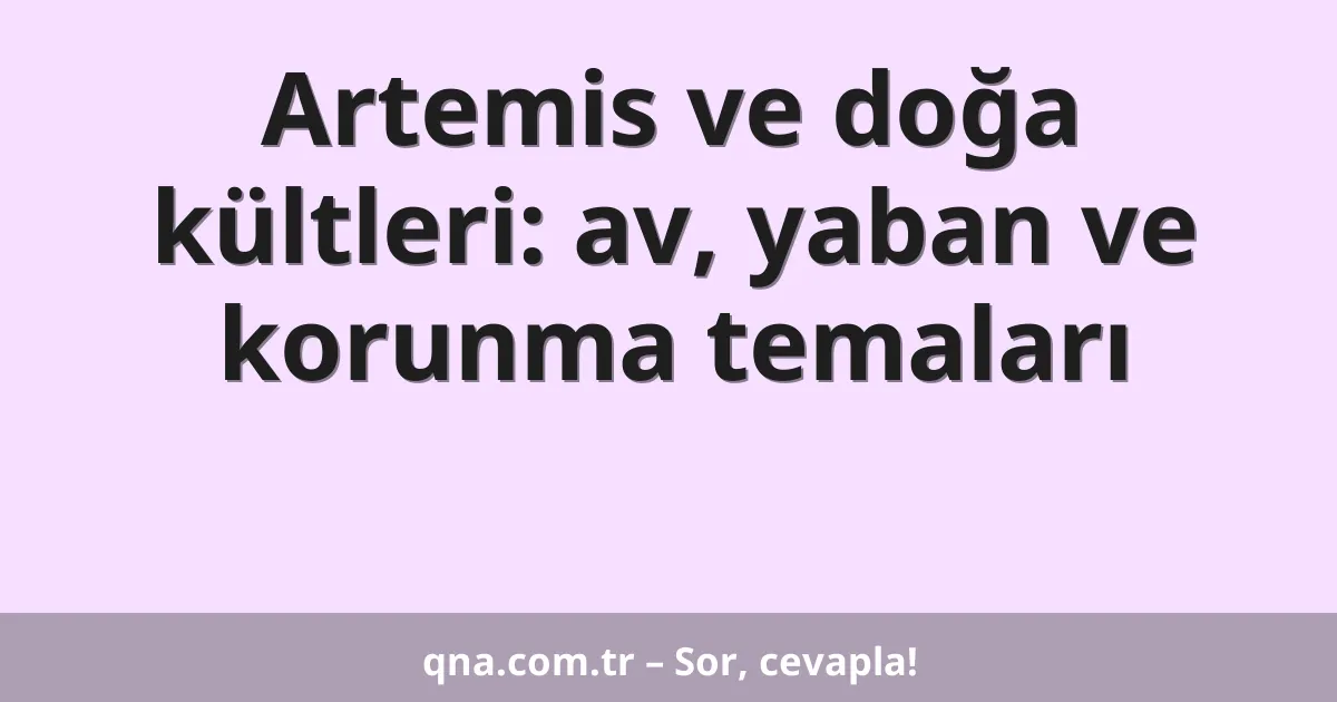 Artemis ve doğa kültleri: av, yaban ve korunma temaları