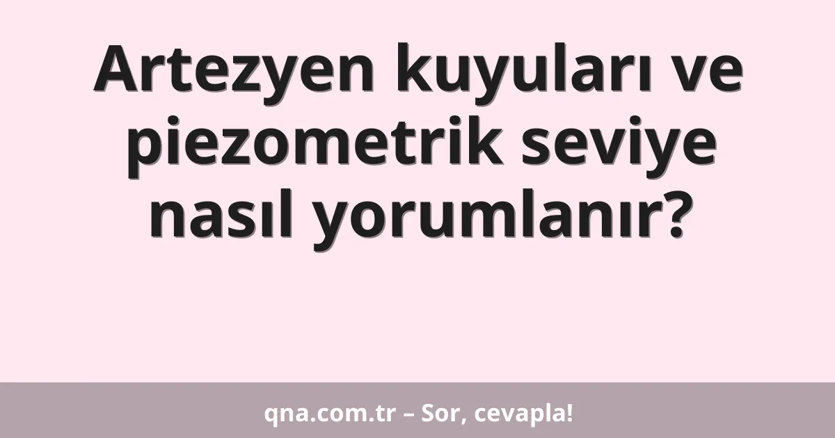 Artezyen kuyuları ve piezometrik seviye nasıl yorumlanır?