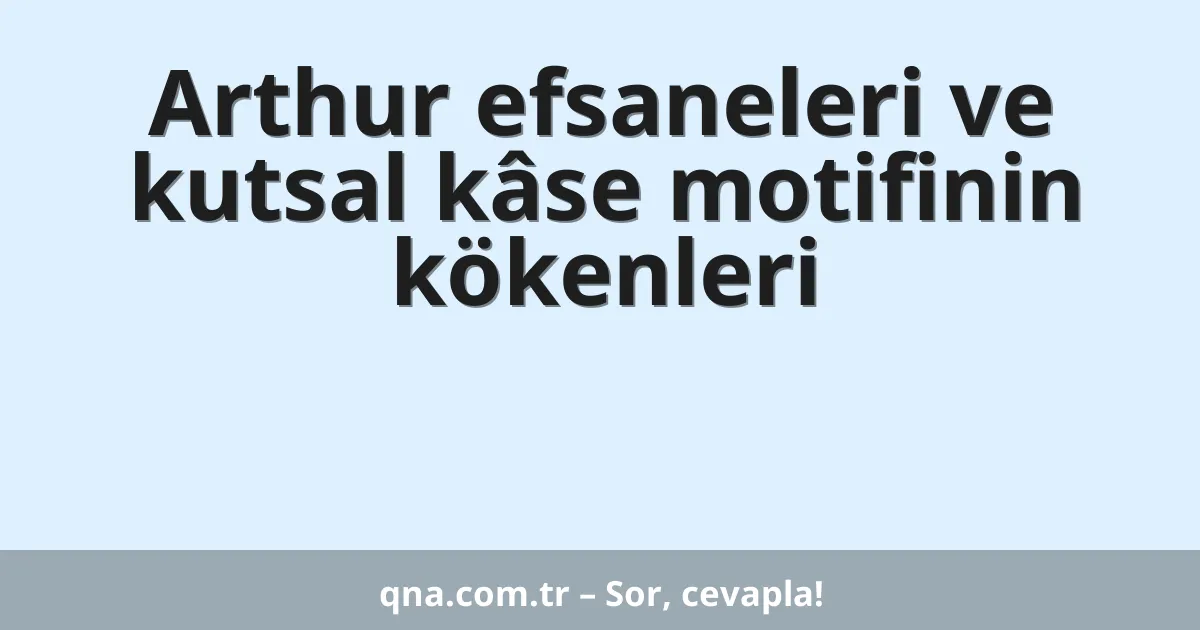 Arthur efsaneleri ve kutsal kâse motifinin kökenleri