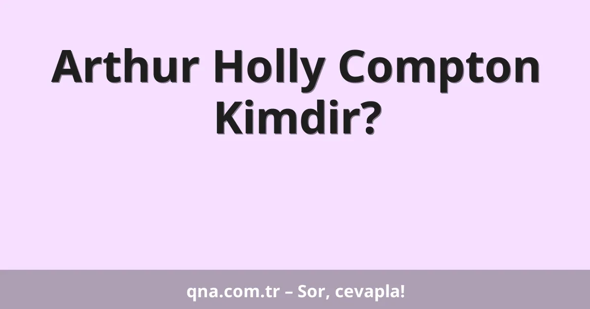 Arthur Holly Compton Kimdir?