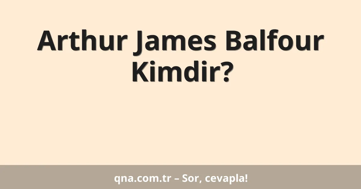 Arthur James Balfour Kimdir?