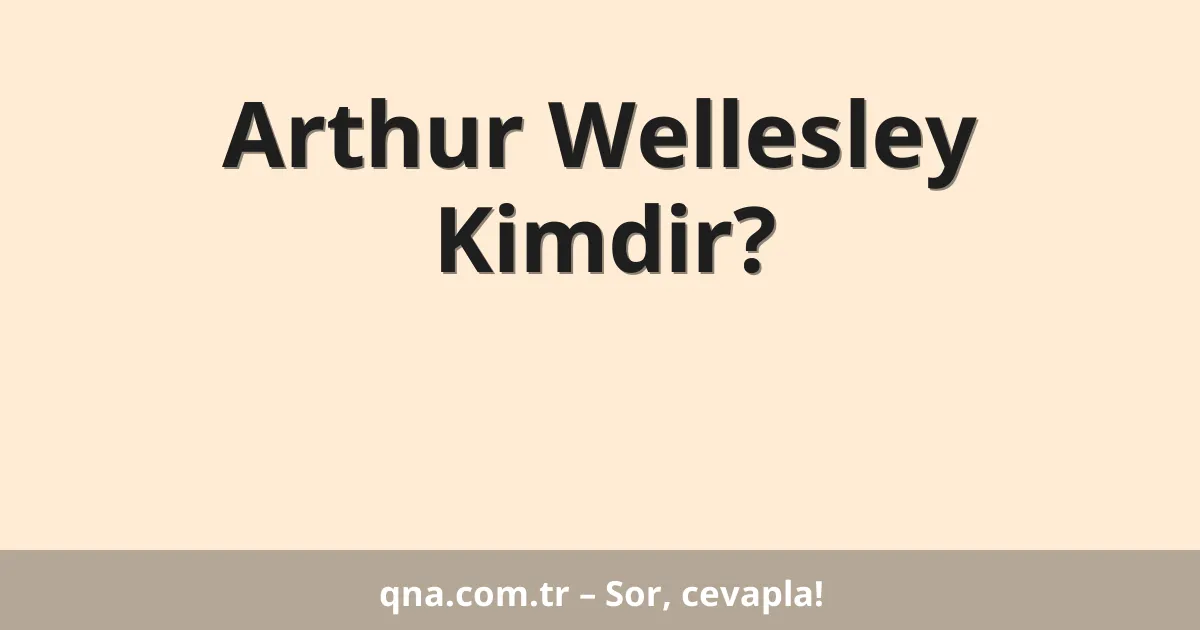 Arthur Wellesley Kimdir?