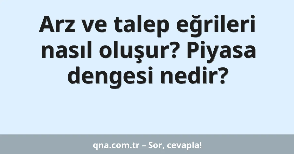 Arz ve talep eğrileri nasıl oluşur? Piyasa dengesi nedir?