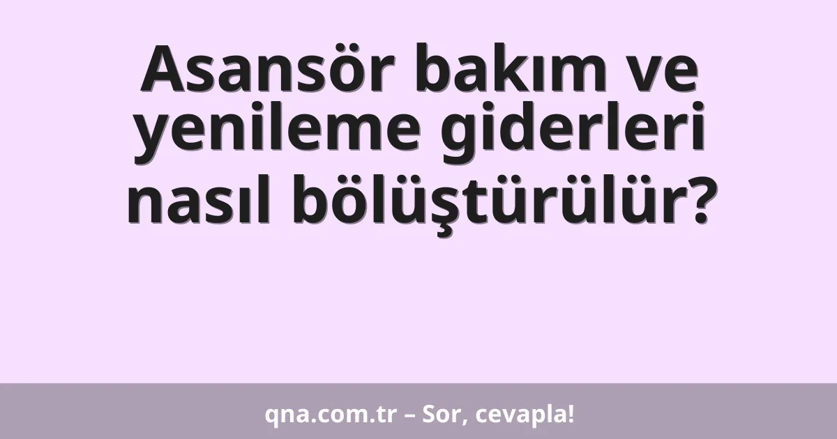 Asansör bakım ve yenileme giderleri nasıl bölüştürülür?