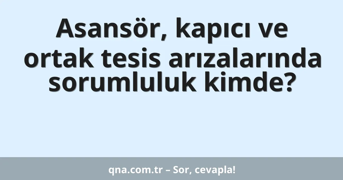 Asansör, kapıcı ve ortak tesis arızalarında sorumluluk kimde?