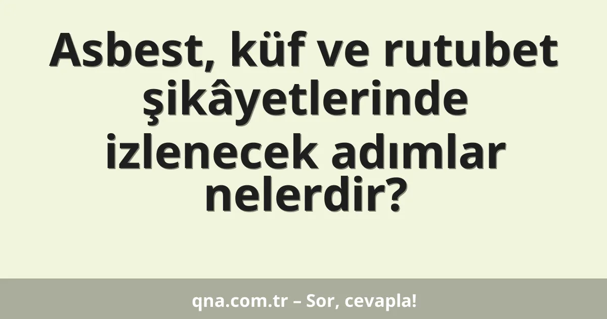 Asbest, küf ve rutubet şikâyetlerinde izlenecek adımlar nelerdir?