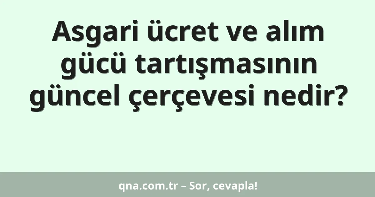 Asgari ücret ve alım gücü tartışmasının güncel çerçevesi nedir?