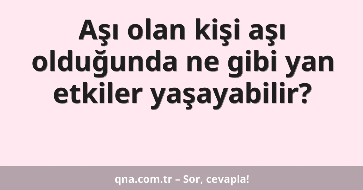Aşı olan kişi aşı olduğunda ne gibi yan etkiler yaşayabilir?