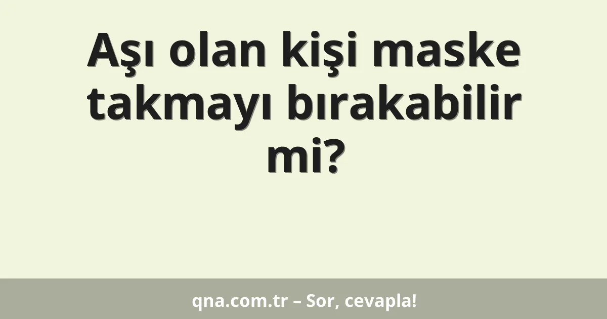 Aşı olan kişi maske takmayı bırakabilir mi?