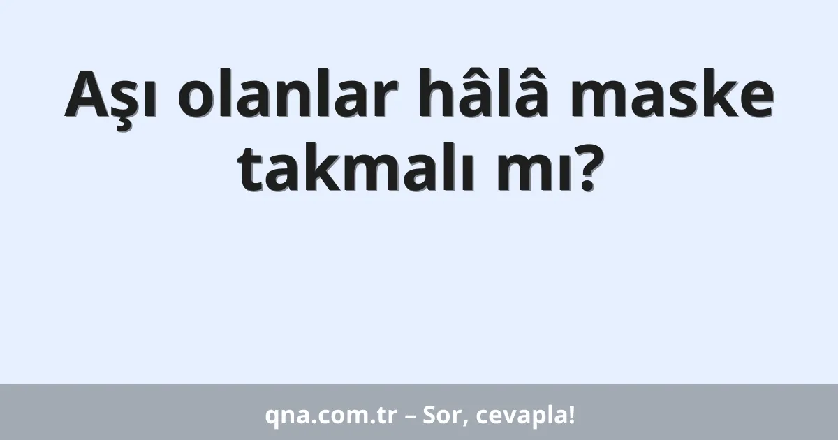 Aşı olanlar hâlâ maske takmalı mı?