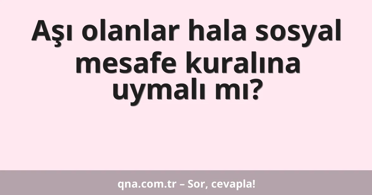 Aşı olanlar hala sosyal mesafe kuralına uymalı mı?