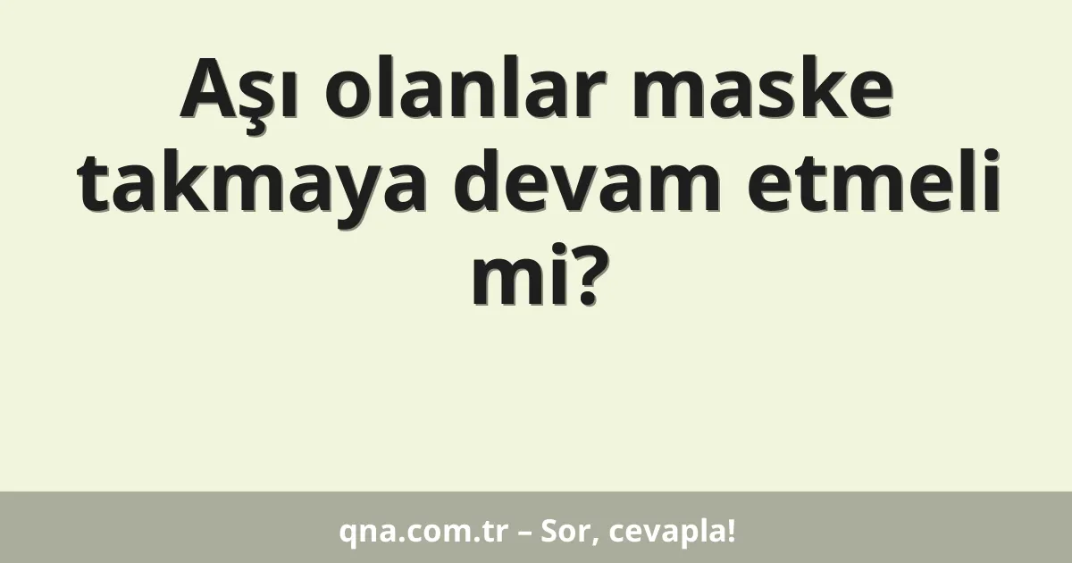 Aşı olanlar maske takmaya devam etmeli mi?