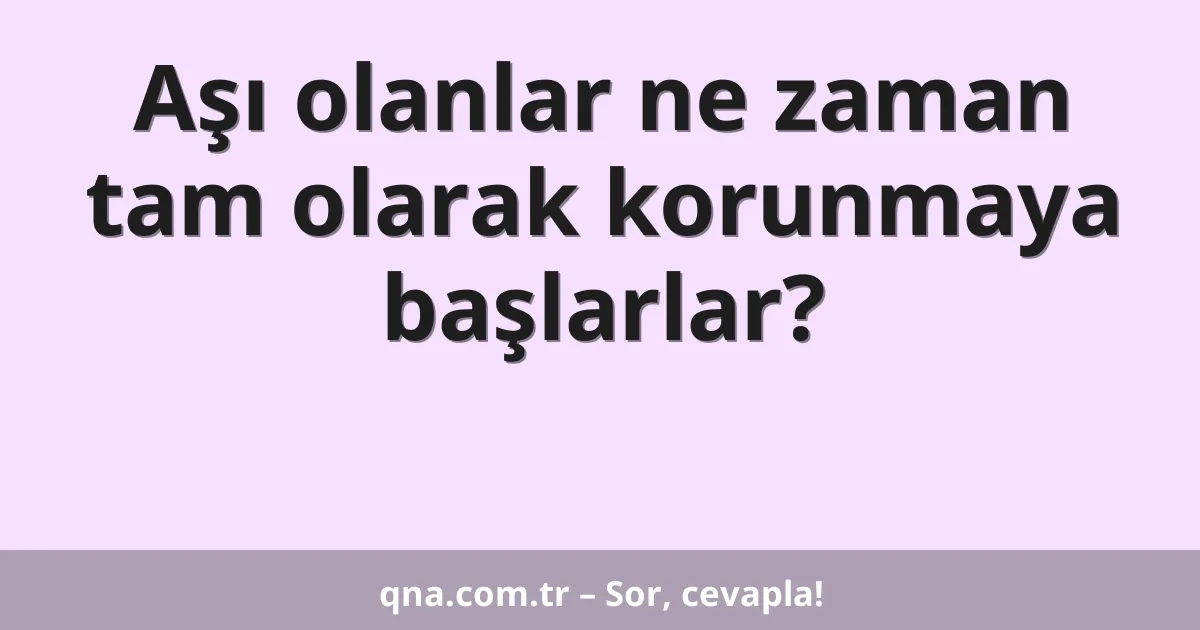 Aşı olanlar ne zaman tam olarak korunmaya başlarlar?