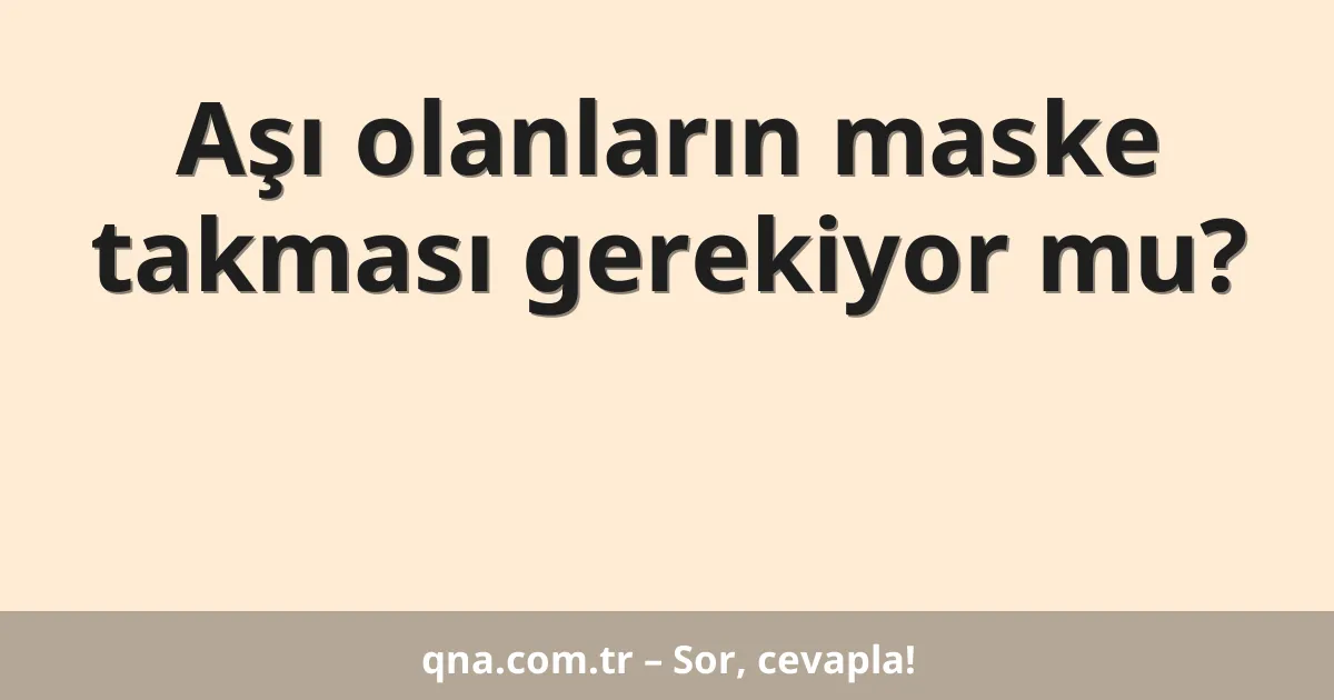 Aşı olanların maske takması gerekiyor mu?