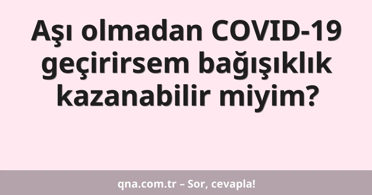 Aşı olmadan COVID-19 geçirirsem bağışıklık kazanabilir miyim?