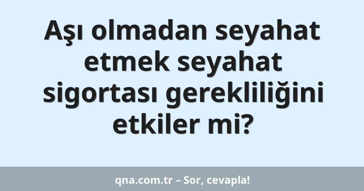 Aşı olmadan seyahat etmek seyahat sigortası gerekliliğini etkiler mi?
