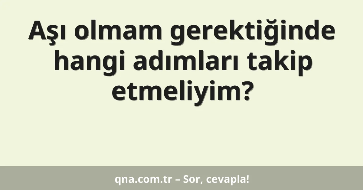 Aşı olmam gerektiğinde hangi adımları takip etmeliyim?