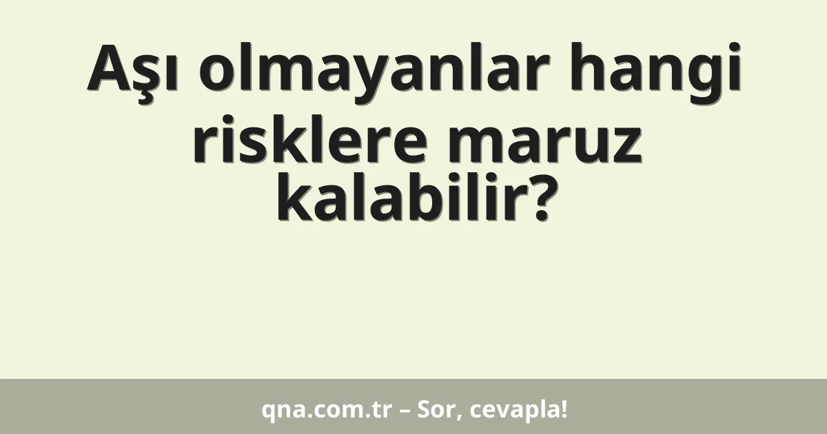 Aşı olmayanlar hangi risklere maruz kalabilir?