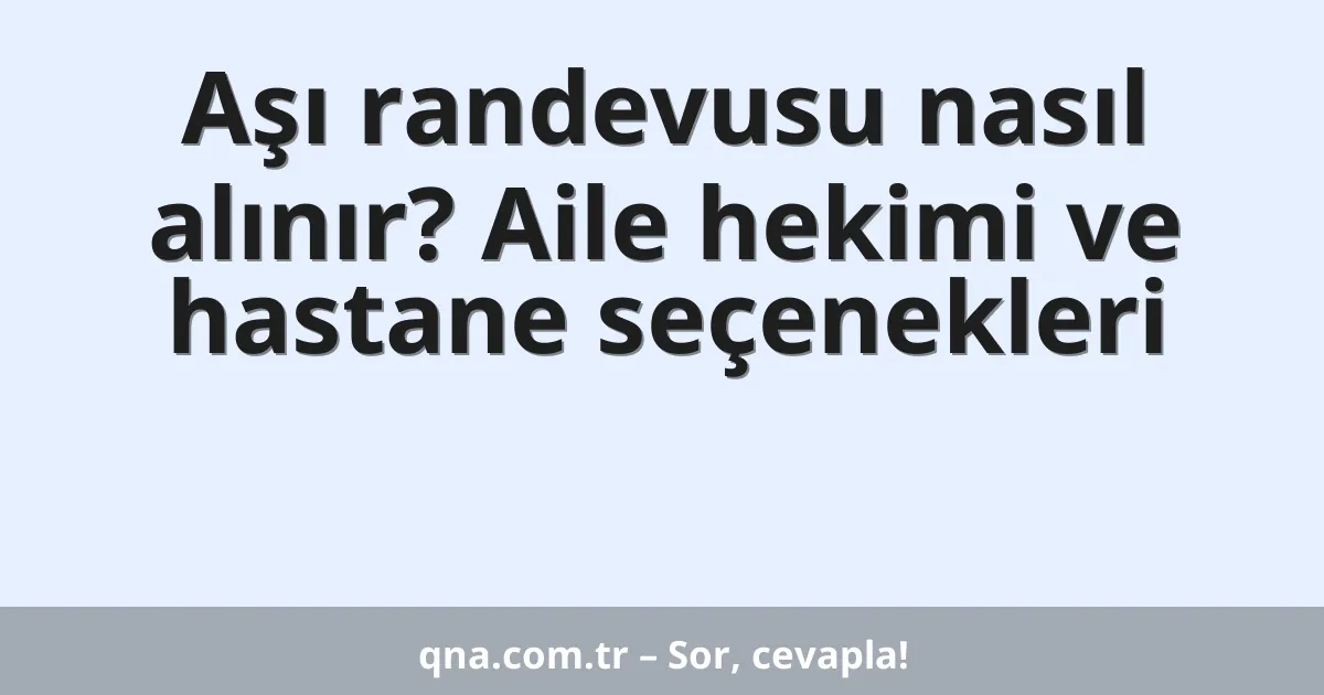 Aşı randevusu nasıl alınır? Aile hekimi ve hastane seçenekleri