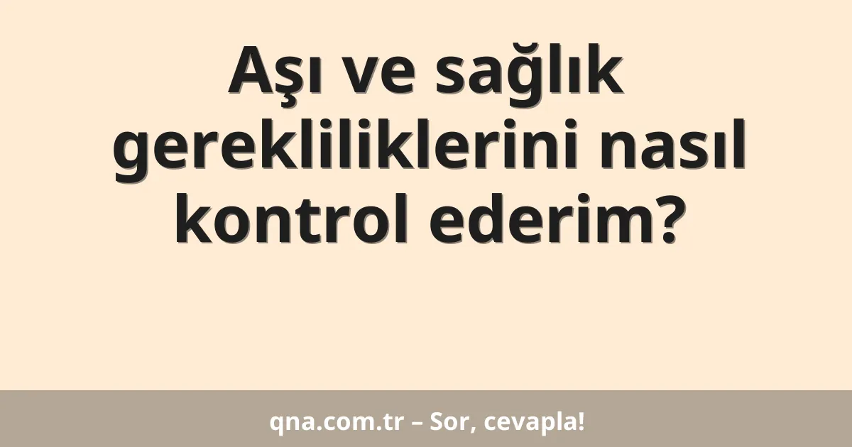 Aşı ve sağlık gerekliliklerini nasıl kontrol ederim?